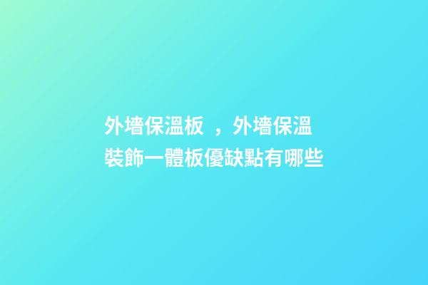 外墻保溫板，外墻保溫裝飾一體板優缺點有哪些-第1張-觀點-玄機派